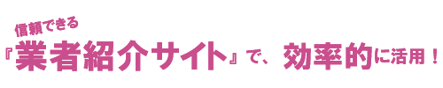 業者紹介サイトで、効率的に活用!